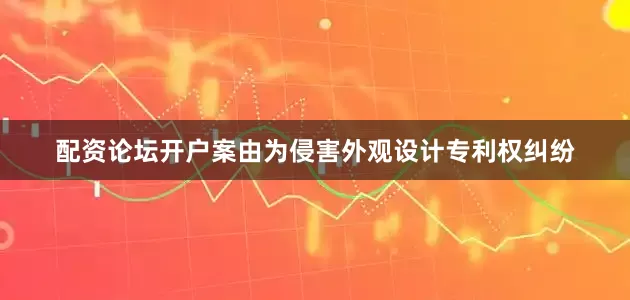 配资论坛开户案由为侵害外观设计专利权纠纷