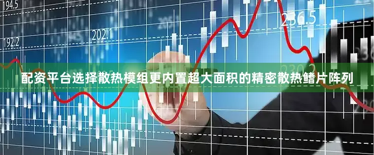配资平台选择散热模组更内置超大面积的精密散热鳍片阵列