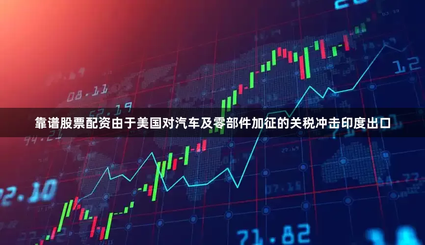 靠谱股票配资由于美国对汽车及零部件加征的关税冲击印度出口
