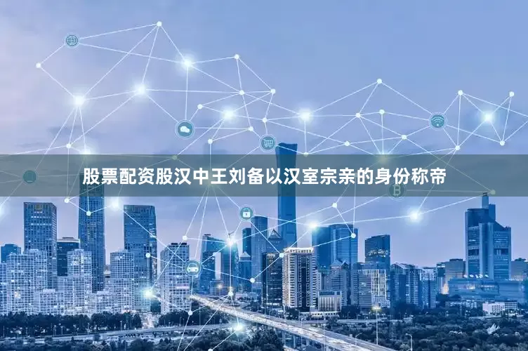 股票配资股汉中王刘备以汉室宗亲的身份称帝