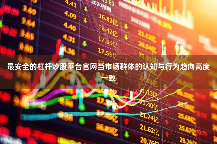 最安全的杠杆炒股平台官网当市场群体的认知与行为趋向高度一致