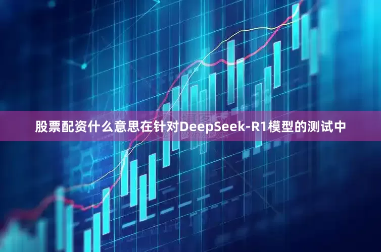 股票配资什么意思在针对DeepSeek-R1模型的测试中