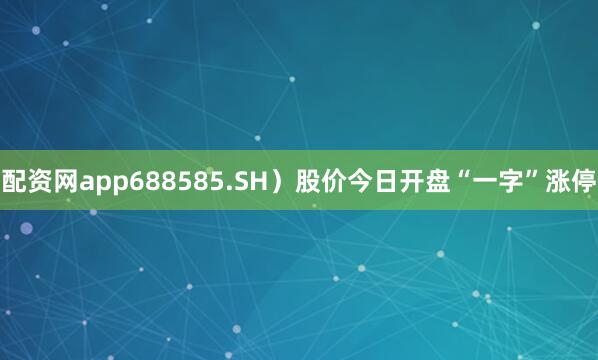 配资网app688585.SH）股价今日开盘“一字”涨停