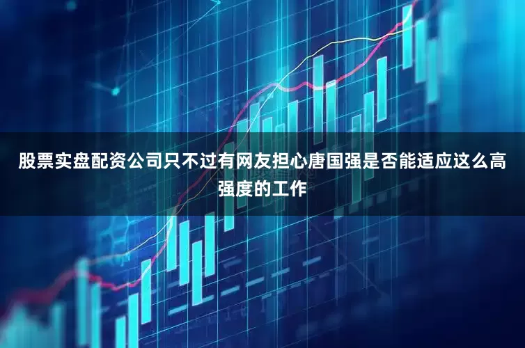 股票实盘配资公司只不过有网友担心唐国强是否能适应这么高强度的工作
