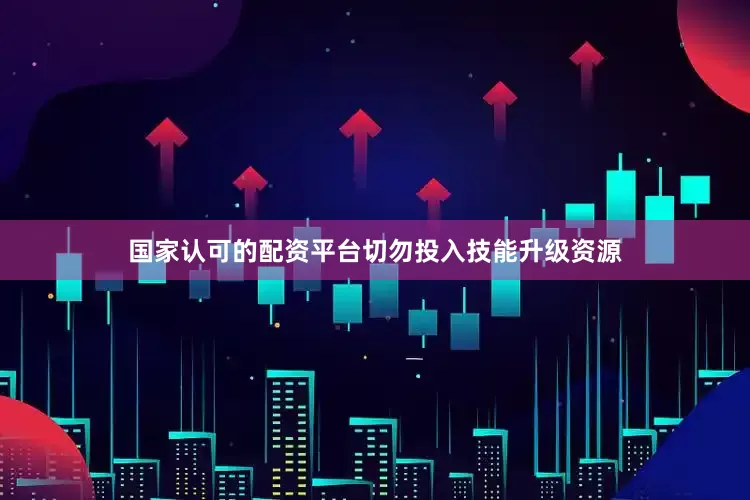 国家认可的配资平台切勿投入技能升级资源