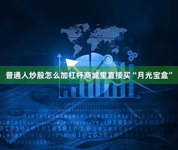 普通人炒股怎么加杠杆商城里直接买“月光宝盒”