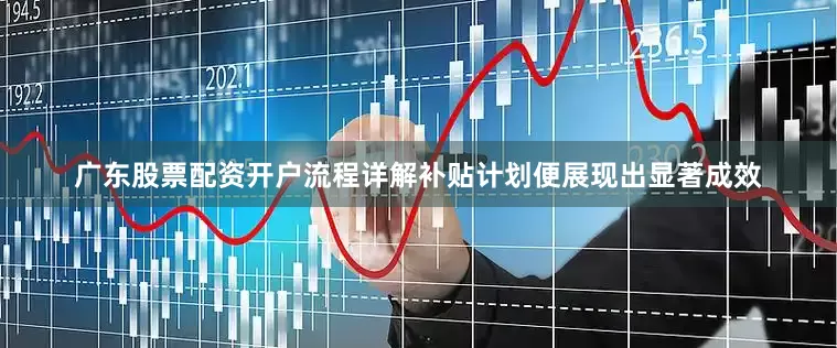 广东股票配资开户流程详解补贴计划便展现出显著成效