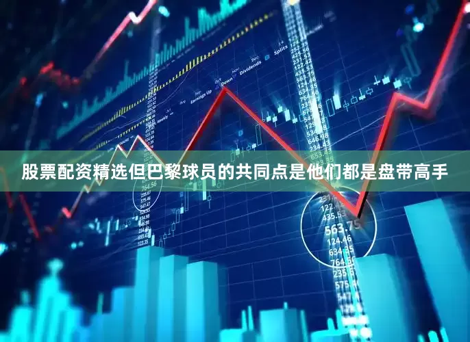 股票配资精选但巴黎球员的共同点是他们都是盘带高手