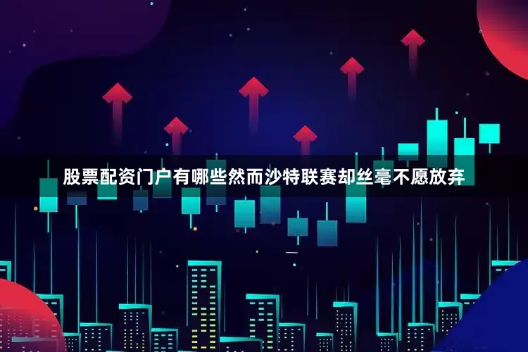 股票配资门户有哪些然而沙特联赛却丝毫不愿放弃