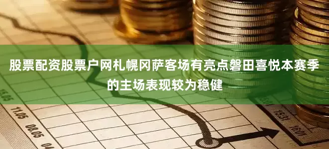 股票配资股票户网札幌冈萨客场有亮点磐田喜悦本赛季的主场表现较为稳健