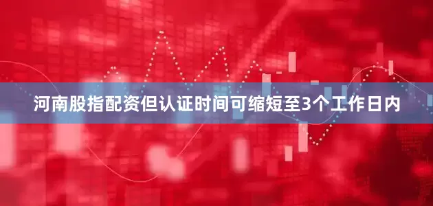 河南股指配资但认证时间可缩短至3个工作日内