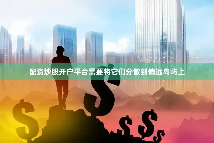 配资炒股开户平台需要将它们分散到偏远岛屿上