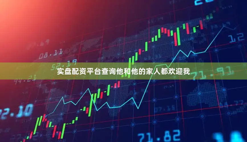 实盘配资平台查询他和他的家人都欢迎我