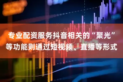 专业配资服务抖音相关的“聚光”等功能则通过短视频、直播等形式