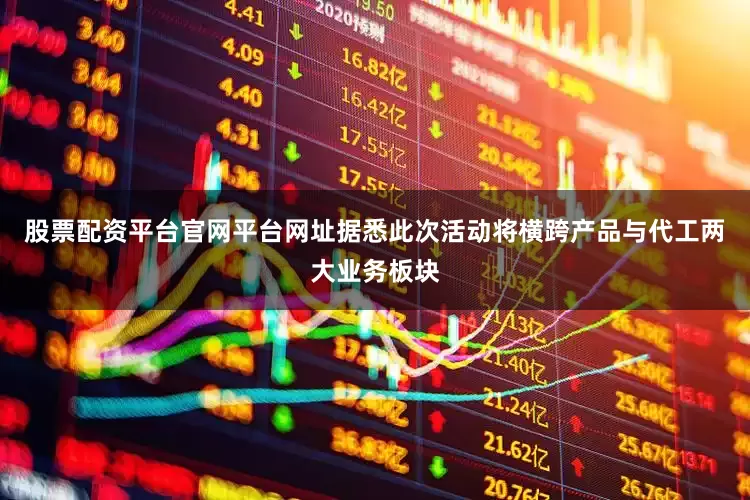 股票配资平台官网平台网址据悉此次活动将横跨产品与代工两大业务板块