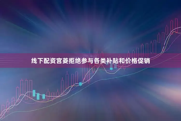线下配资宫菱拒绝参与各类补贴和价格促销