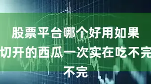 股票平台哪个好用如果切开的西瓜一次实在吃不完