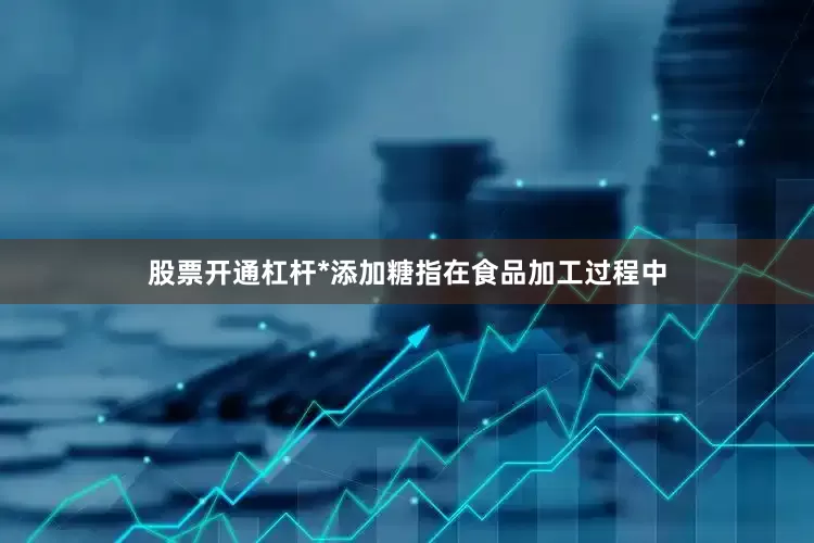 股票开通杠杆*添加糖指在食品加工过程中
