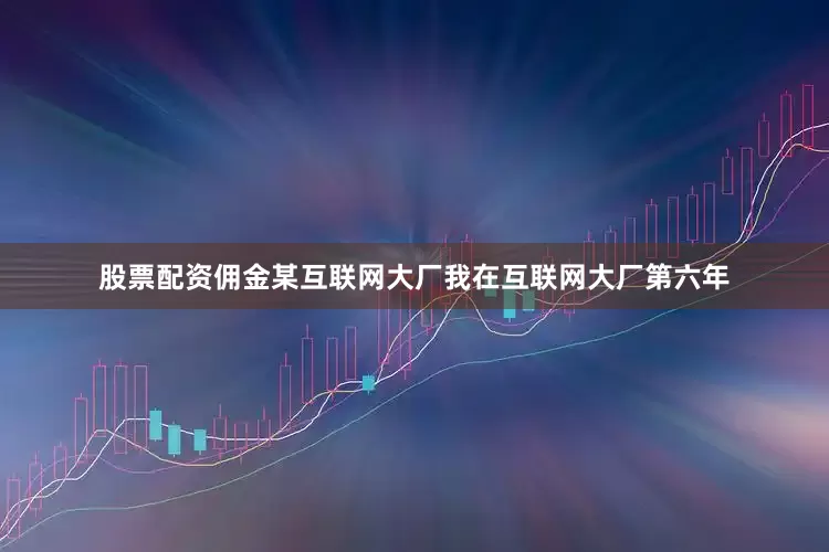 股票配资佣金某互联网大厂我在互联网大厂第六年