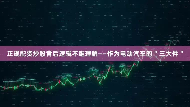 正规配资炒股背后逻辑不难理解——作为电动汽车的＂三大件＂