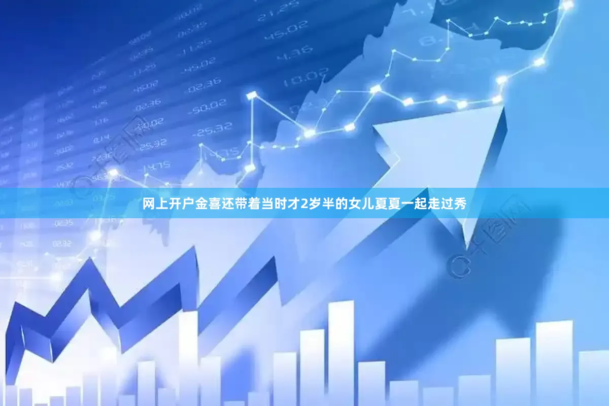 网上开户金喜还带着当时才2岁半的女儿夏夏一起走过秀
