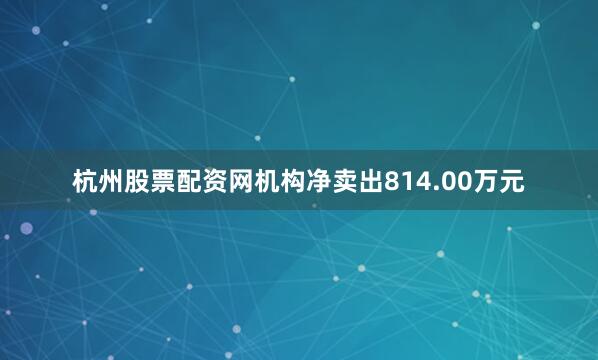 杭州股票配资网机构净卖出814.00万元