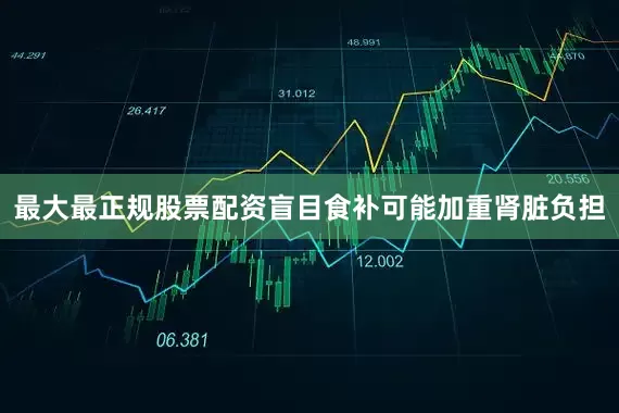 最大最正规股票配资盲目食补可能加重肾脏负担