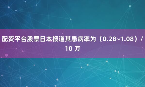 配资平台股票日本报道其患病率为（0.28~1.08）/10 万