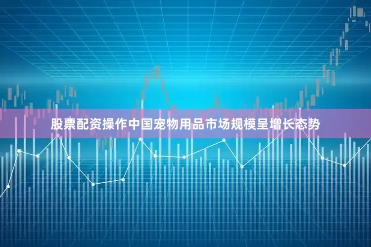 股票配资操作中国宠物用品市场规模呈增长态势