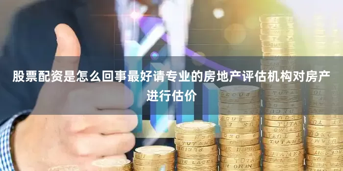 股票配资是怎么回事最好请专业的房地产评估机构对房产进行估价