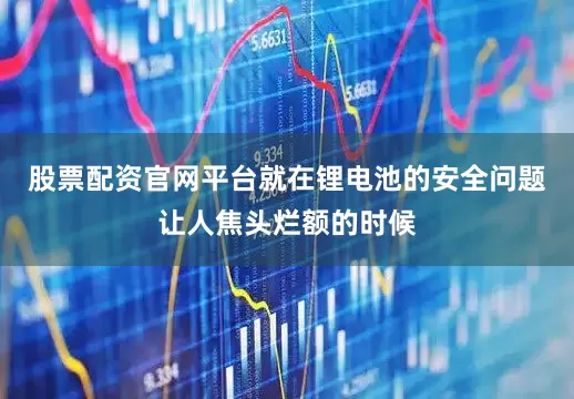 股票配资官网平台就在锂电池的安全问题让人焦头烂额的时候