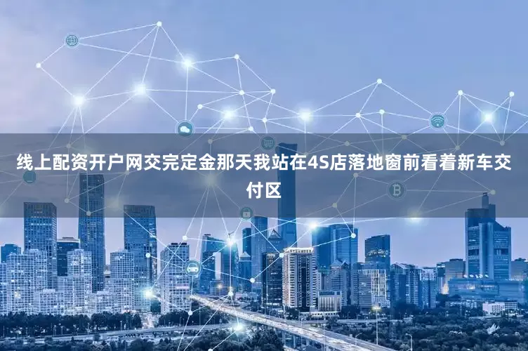 线上配资开户网交完定金那天我站在4S店落地窗前看着新车交付区