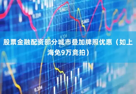 股票金融配资部分城市叠加牌照优惠（如上海免9万竞拍）