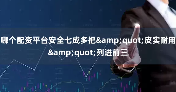 哪个配资平台安全七成多把&quot;皮实耐用&quot;列进前三