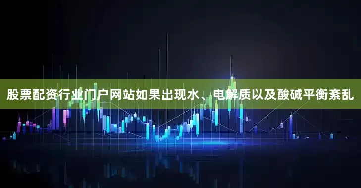 股票配资行业门户网站如果出现水、电解质以及酸碱平衡紊乱