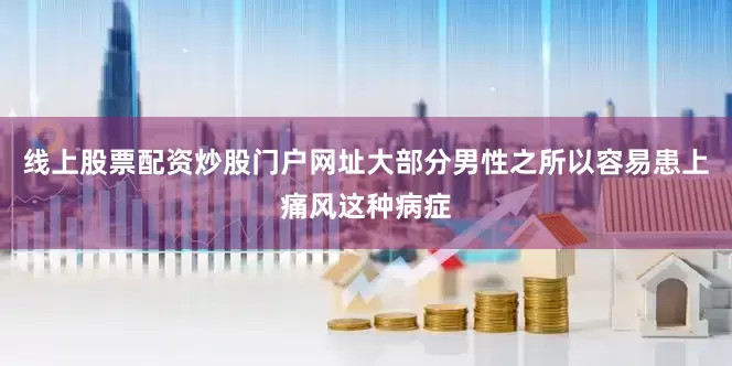 线上股票配资炒股门户网址大部分男性之所以容易患上痛风这种病症
