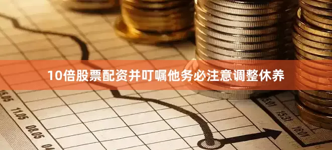 10倍股票配资并叮嘱他务必注意调整休养