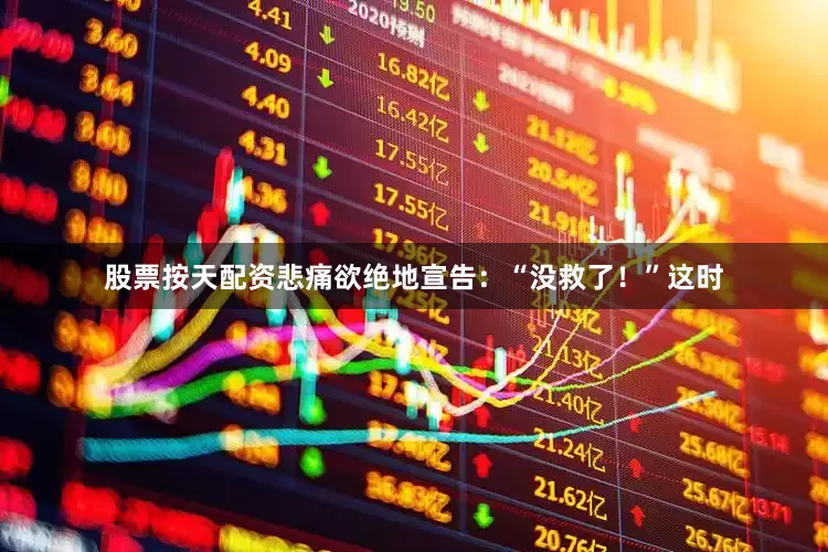 股票按天配资悲痛欲绝地宣告：“没救了！”这时