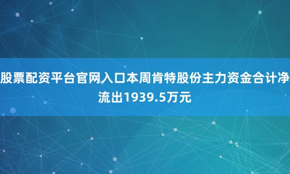 股票配资平台官网入口本周肯特股份主力资金合计净流出1939.5万元