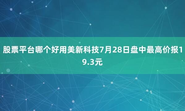 股票平台哪个好用美新科技7月28日盘中最高价报19.3元