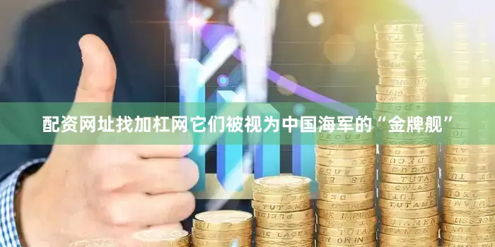 配资网址找加杠网它们被视为中国海军的“金牌舰”