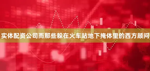 实体配资公司而那些躲在火车站地下掩体里的西方顾问