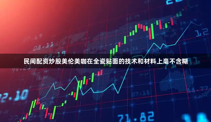 民间配资炒股美伦美咖在全瓷贴面的技术和材料上毫不含糊