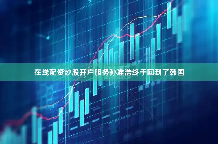 在线配资炒股开户服务孙准浩终于回到了韩国