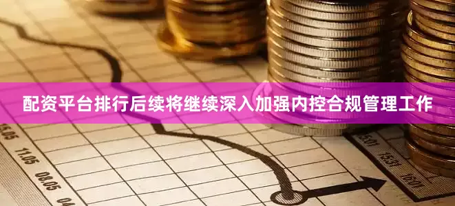 配资平台排行后续将继续深入加强内控合规管理工作