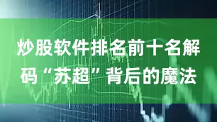炒股软件排名前十名解码“苏超”背后的魔法