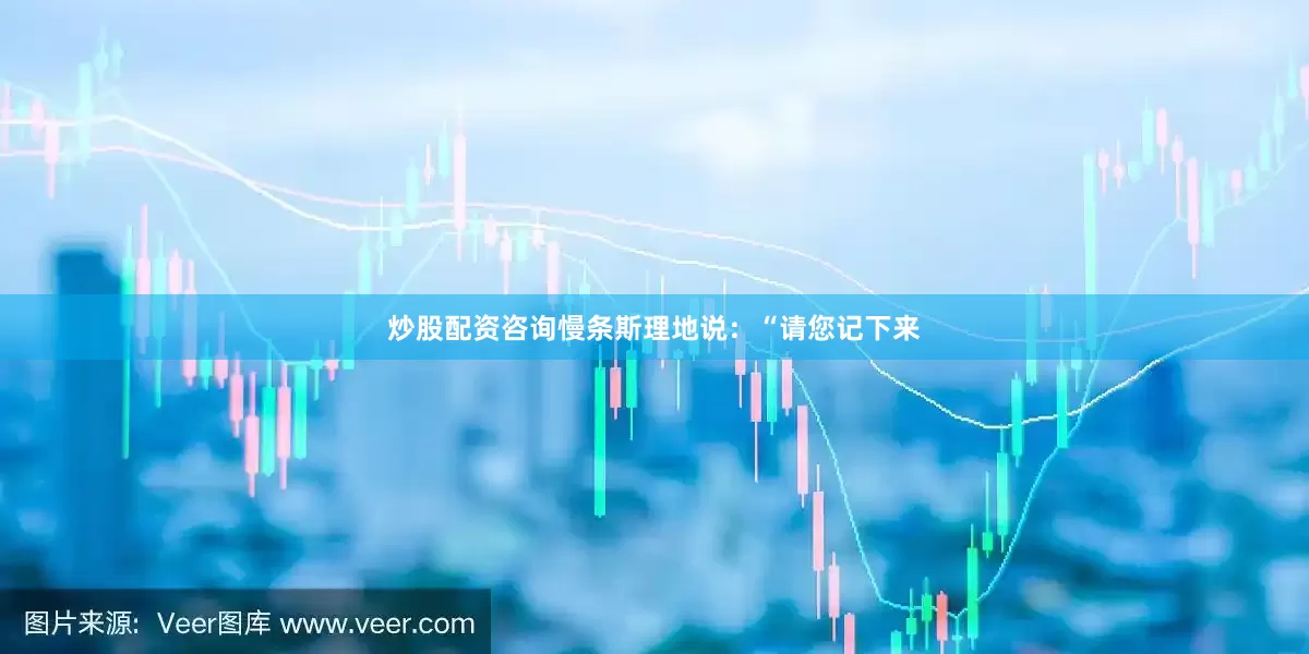 炒股配资咨询慢条斯理地说：“请您记下来