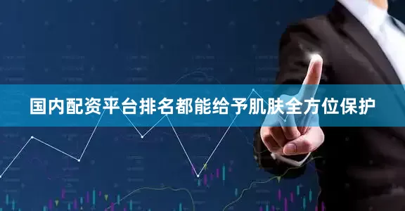 国内配资平台排名都能给予肌肤全方位保护