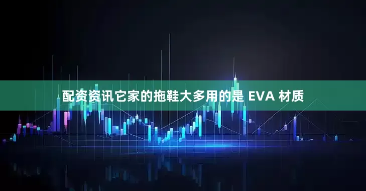 配资资讯它家的拖鞋大多用的是 EVA 材质