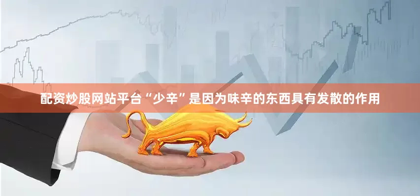 配资炒股网站平台“少辛”是因为味辛的东西具有发散的作用